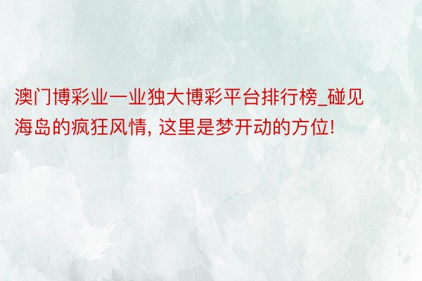 澳门博彩业一业独大博彩平台排行榜_碰见海岛的疯狂风情, 这里是梦开动的方位!