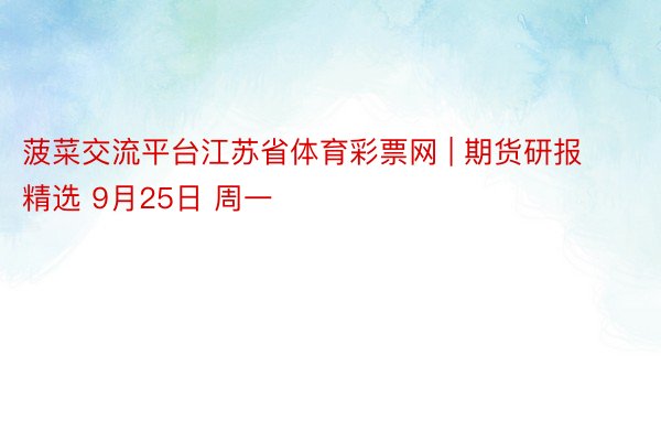 菠菜交流平台江苏省体育彩票网 | 期货研报精选 9月25日 