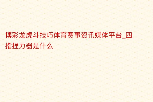 博彩龙虎斗技巧体育赛事资讯媒体平台_四指捏力器是什么