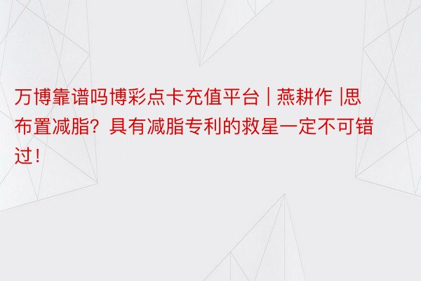 万博靠谱吗博彩点卡充值平台 | 燕耕作 |思布置减脂？具有减