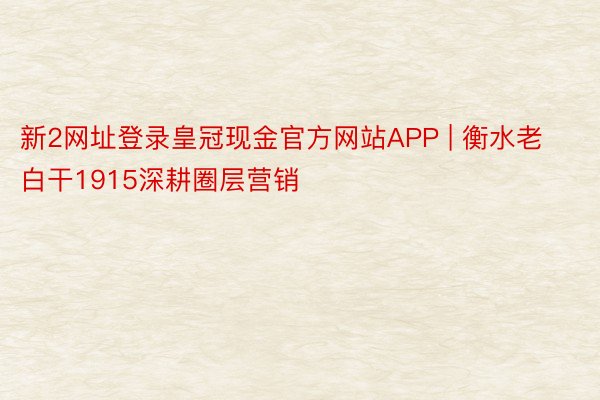 新2网址登录皇冠现金官方网站APP | 衡水老白干1915深