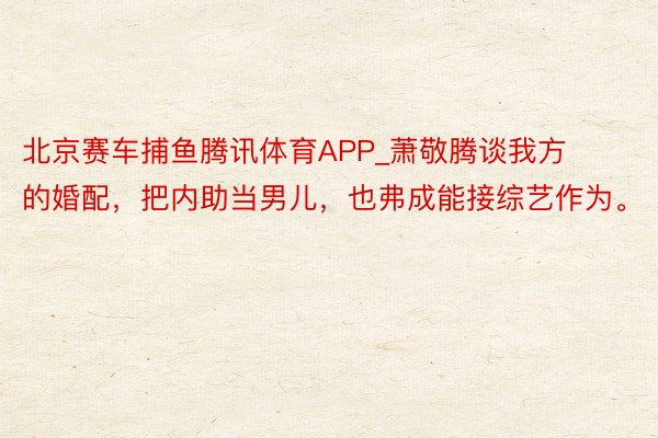 北京赛车捕鱼腾讯体育APP_萧敬腾谈我方的婚配,把内助当男儿